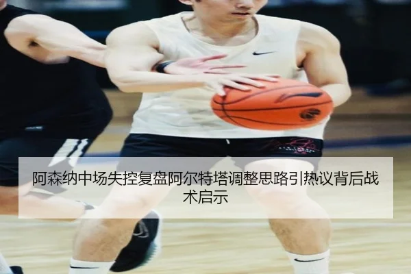 阿森纳中场失控复盘阿尔特塔调整思路引热议背后战术启示